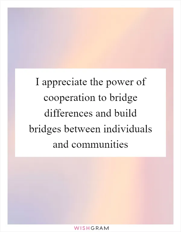 I appreciate the power of cooperation to bridge differences and build bridges between individuals and communities