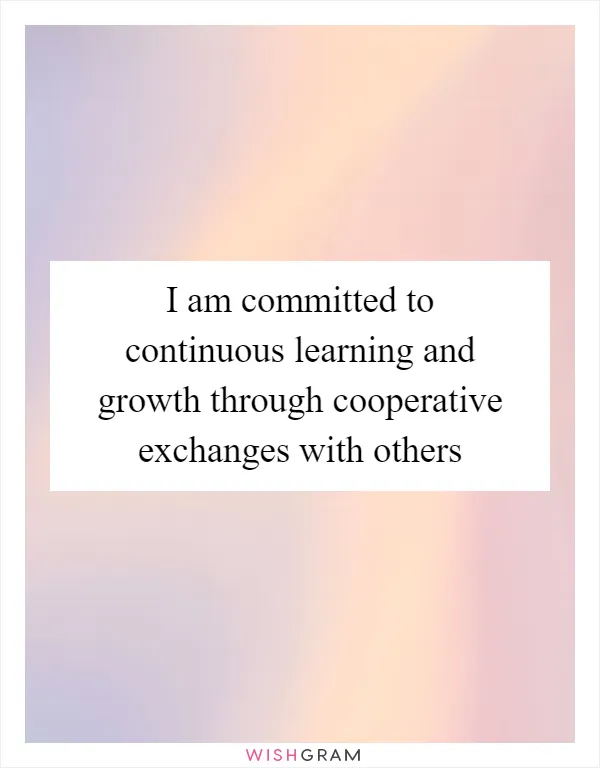 I am committed to continuous learning and growth through cooperative exchanges with others