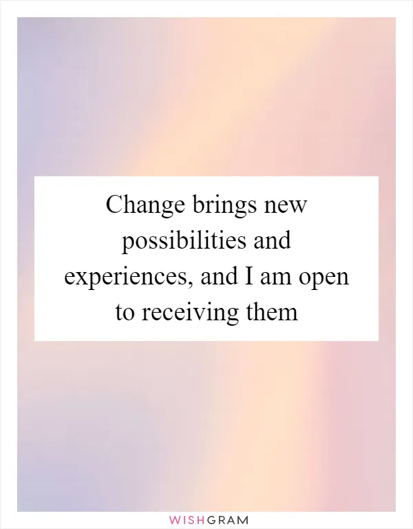 Change brings new possibilities and experiences, and I am open to receiving them