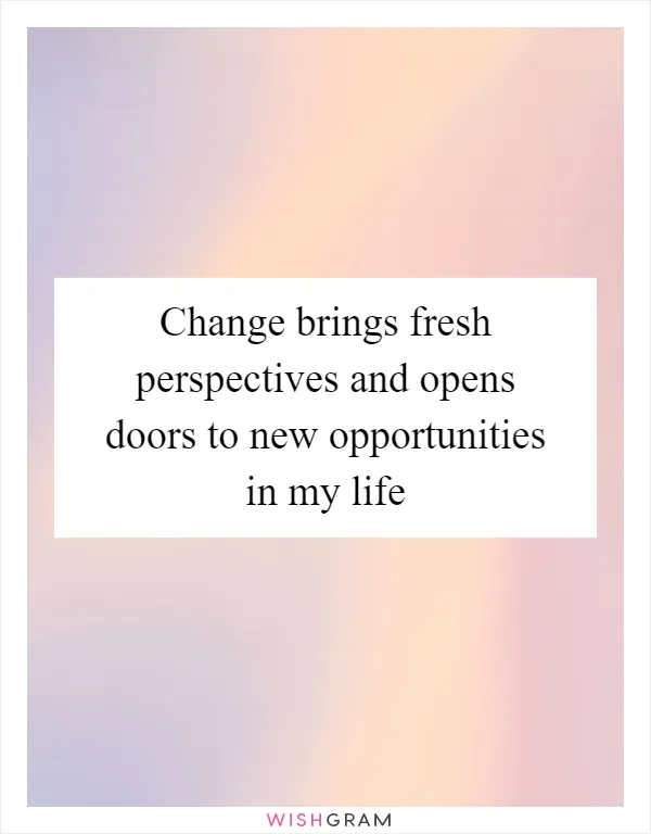 Change brings fresh perspectives and opens doors to new opportunities in my life