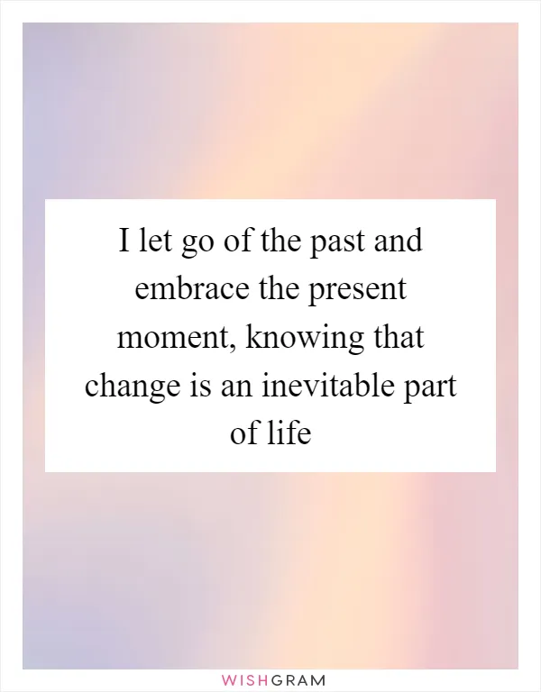 I let go of the past and embrace the present moment, knowing that change is an inevitable part of life