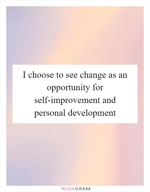 I choose to see change as an opportunity for self-improvement and personal development