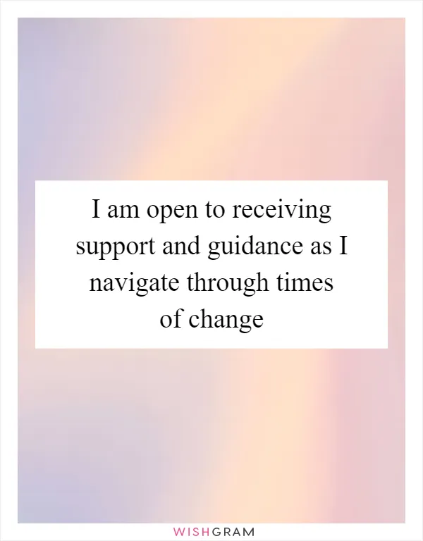 I am open to receiving support and guidance as I navigate through times of change