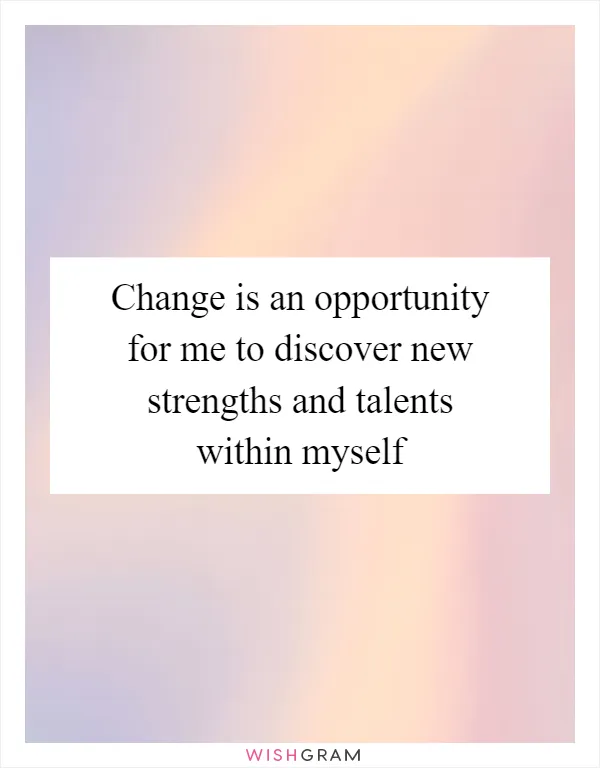 Change is an opportunity for me to discover new strengths and talents within myself