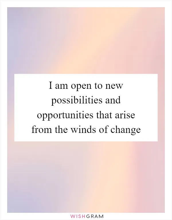 I am open to new possibilities and opportunities that arise from the winds of change