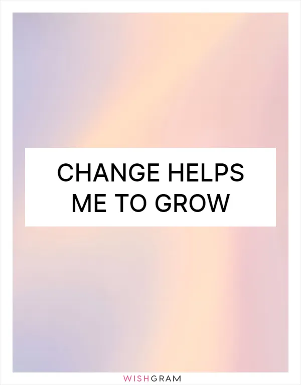 Change helps me to grow