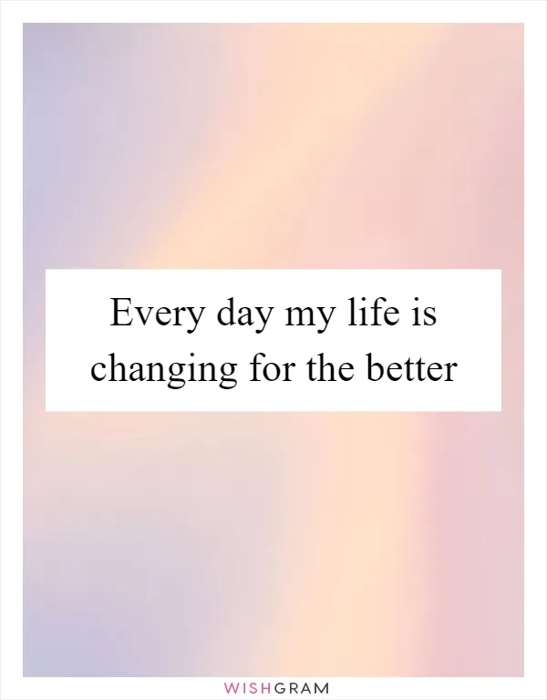 Every day my life is changing for the better