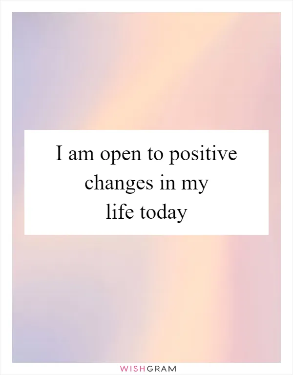 I am open to positive changes in my life today