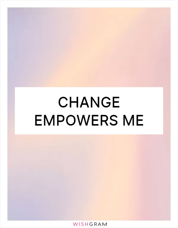 Change empowers me