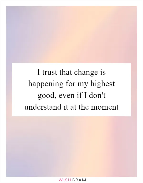 I trust that change is happening for my highest good, even if I don't understand it at the moment