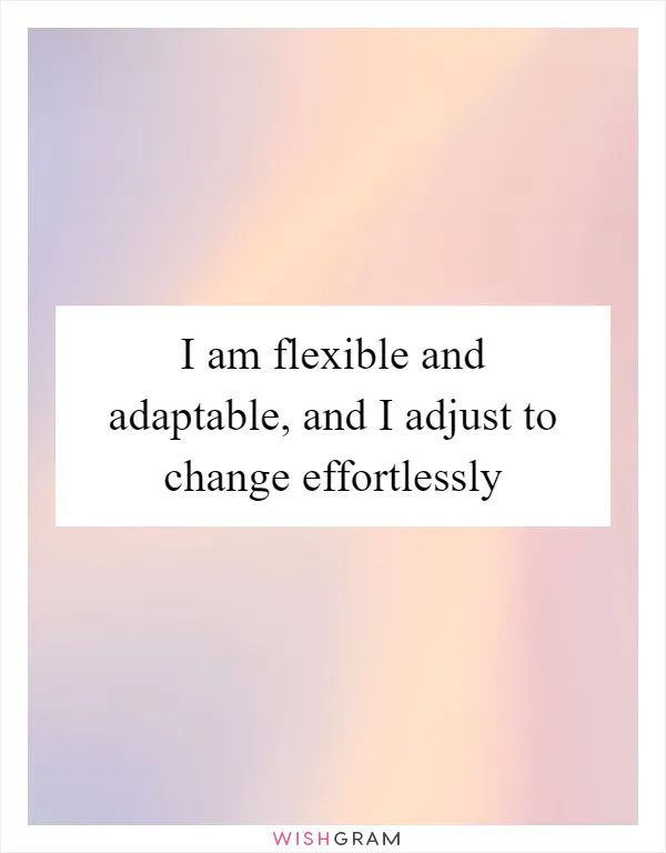 I am flexible and adaptable, and I adjust to change effortlessly