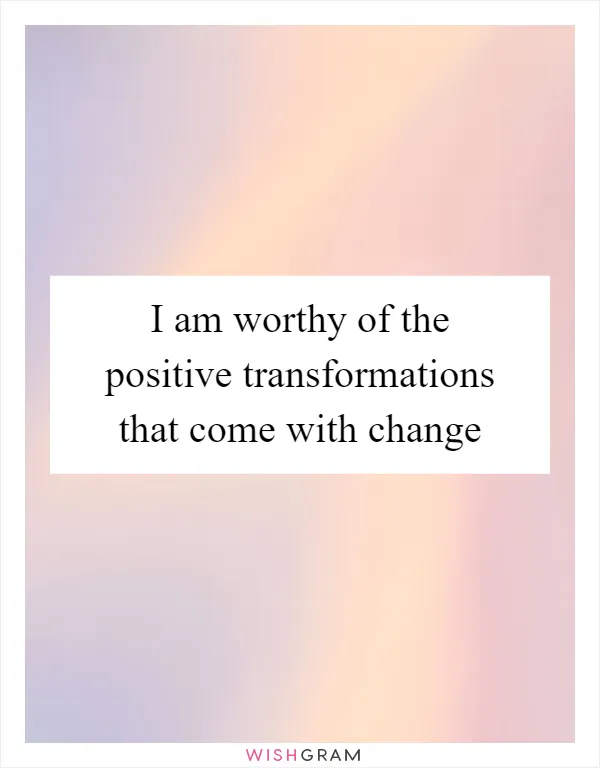 I am worthy of the positive transformations that come with change