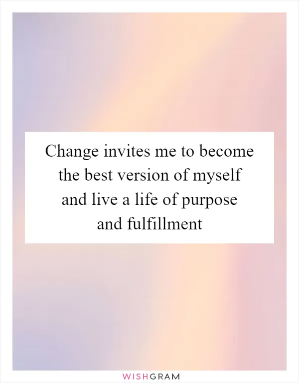 Change invites me to become the best version of myself and live a life of purpose and fulfillment