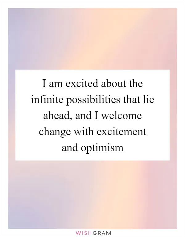 I am excited about the infinite possibilities that lie ahead, and I welcome change with excitement and optimism