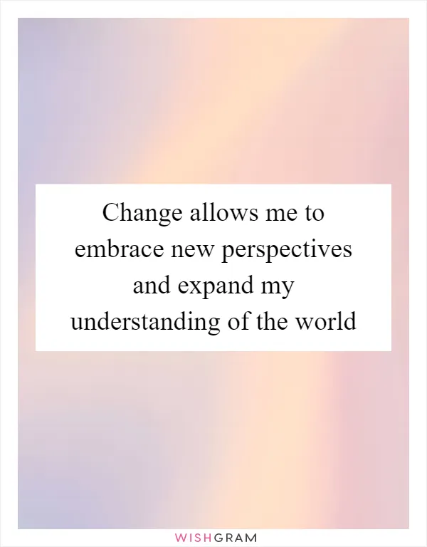 Change allows me to embrace new perspectives and expand my understanding of the world