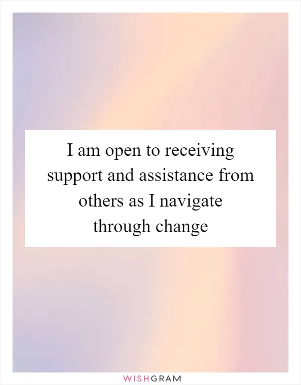 I am open to receiving support and assistance from others as I navigate through change