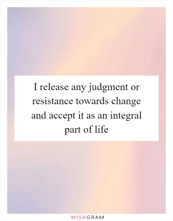 I release any judgment or resistance towards change and accept it as an integral part of life