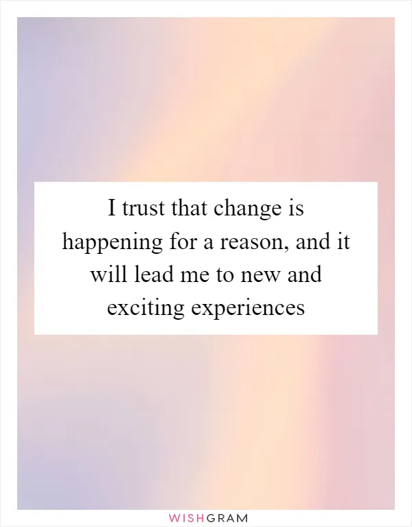 I trust that change is happening for a reason, and it will lead me to new and exciting experiences