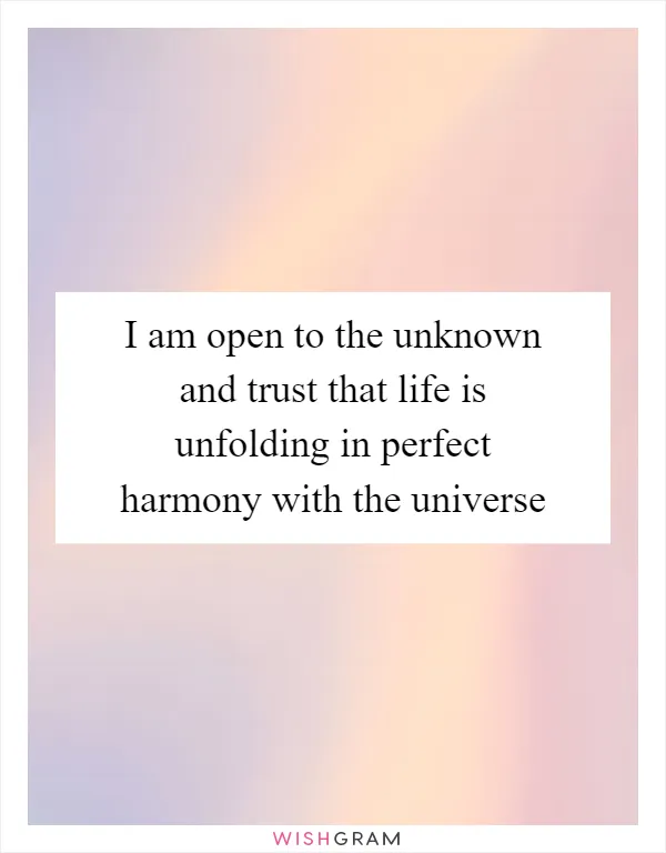 I am open to the unknown and trust that life is unfolding in perfect harmony with the universe