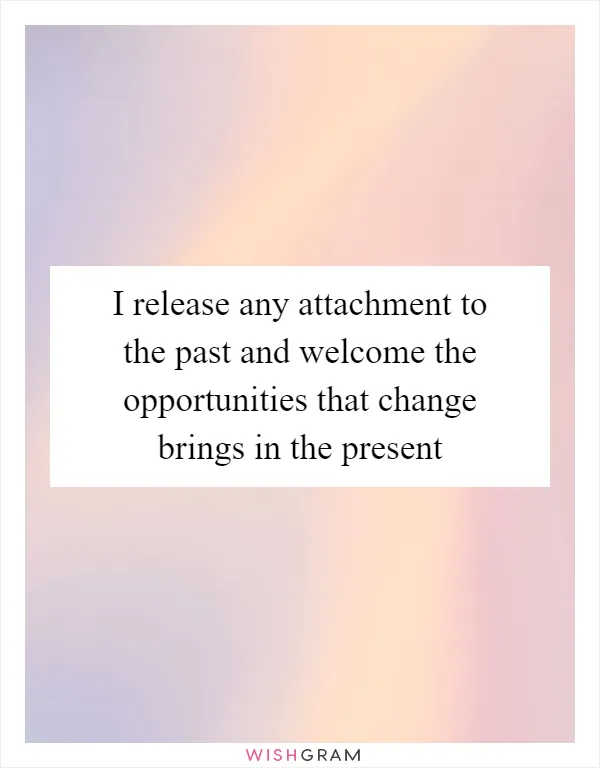 I release any attachment to the past and welcome the opportunities that change brings in the present