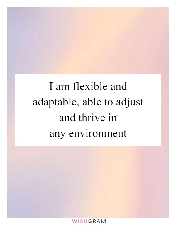 I am flexible and adaptable, able to adjust and thrive in any environment