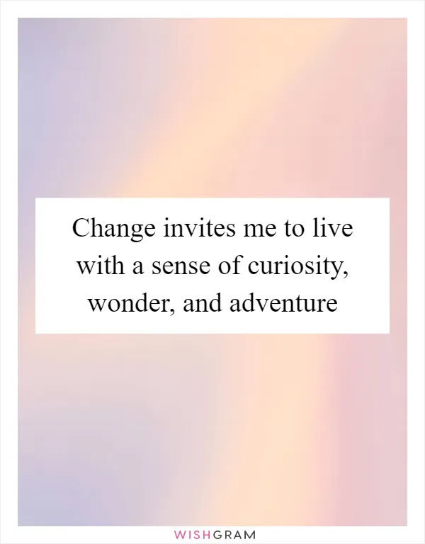 Change invites me to live with a sense of curiosity, wonder, and adventure