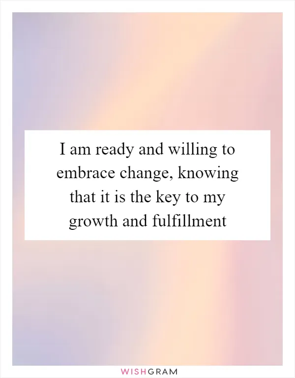 I am ready and willing to embrace change, knowing that it is the key to my growth and fulfillment