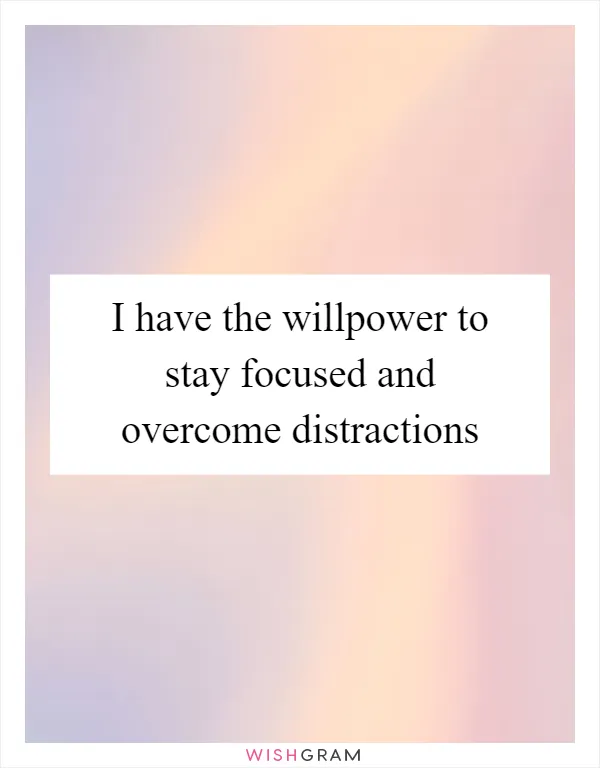 I have the willpower to stay focused and overcome distractions