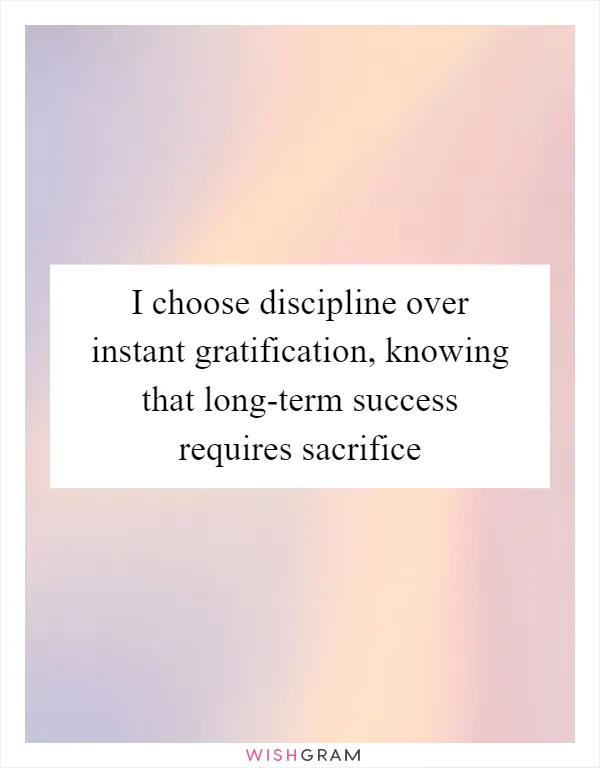 I choose discipline over instant gratification, knowing that long-term success requires sacrifice