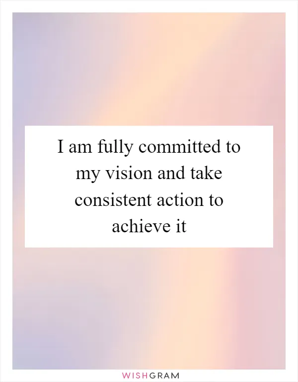 I am fully committed to my vision and take consistent action to achieve it