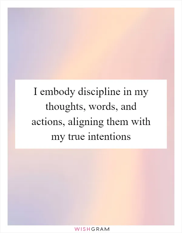 I embody discipline in my thoughts, words, and actions, aligning them with my true intentions