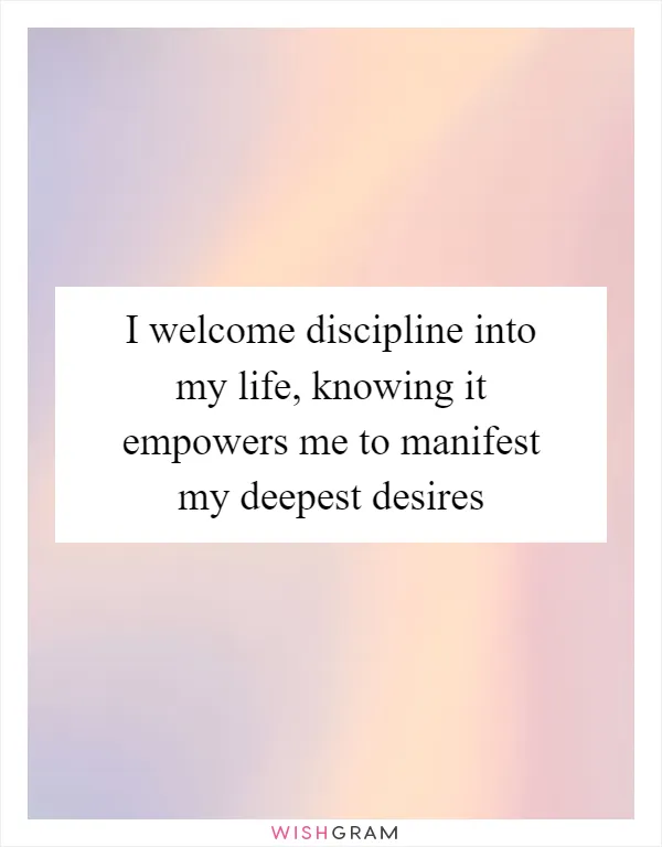 I welcome discipline into my life, knowing it empowers me to manifest my deepest desires
