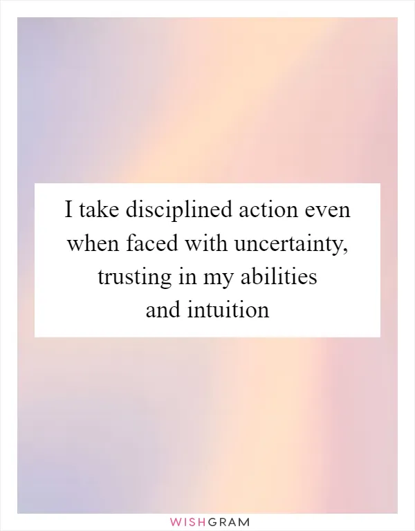 I take disciplined action even when faced with uncertainty, trusting in my abilities and intuition