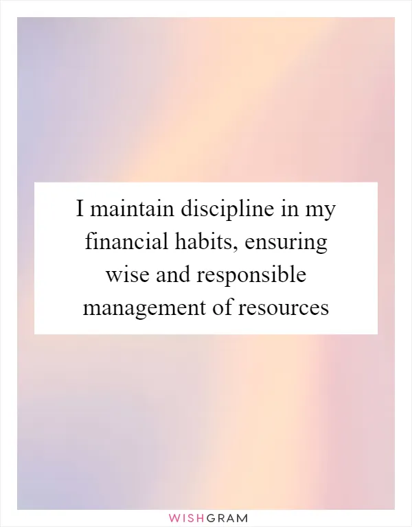 I maintain discipline in my financial habits, ensuring wise and responsible management of resources