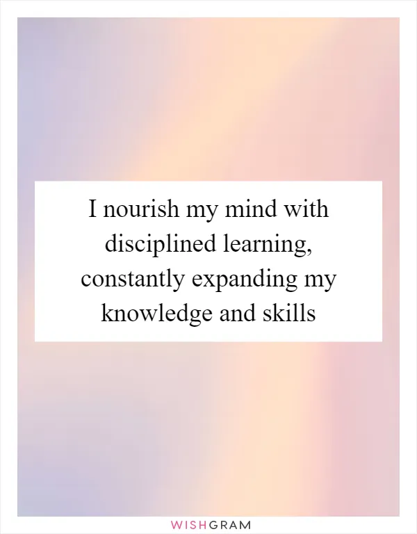 I nourish my mind with disciplined learning, constantly expanding my knowledge and skills