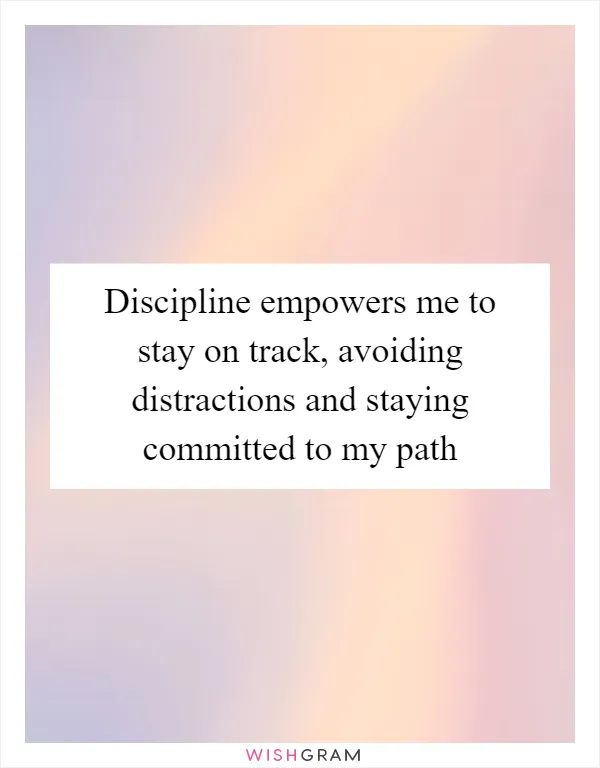 Discipline empowers me to stay on track, avoiding distractions and staying committed to my path