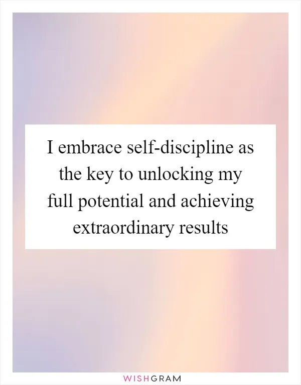 I embrace self-discipline as the key to unlocking my full potential and achieving extraordinary results