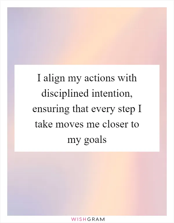 I align my actions with disciplined intention, ensuring that every step I take moves me closer to my goals