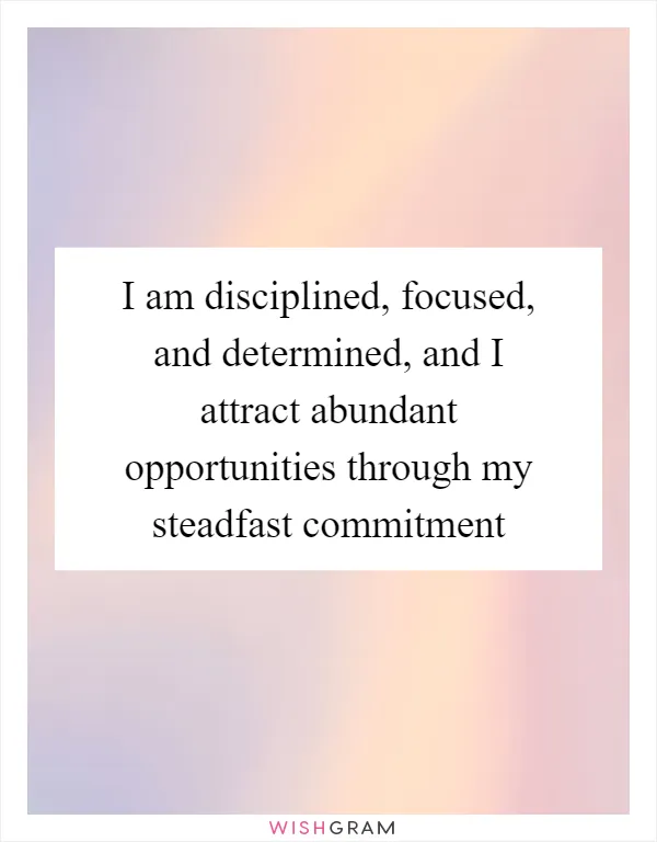 I am disciplined, focused, and determined, and I attract abundant opportunities through my steadfast commitment