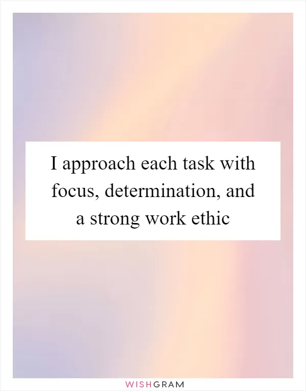 I approach each task with focus, determination, and a strong work ethic