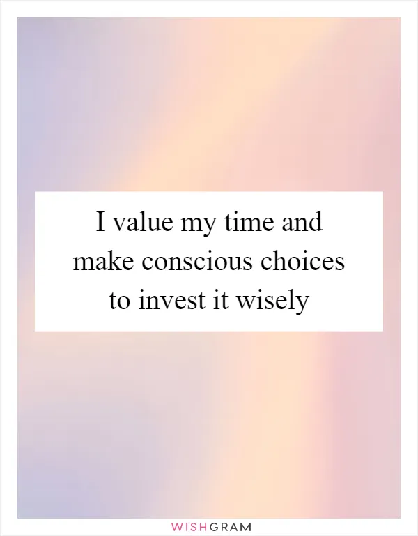 I value my time and make conscious choices to invest it wisely
