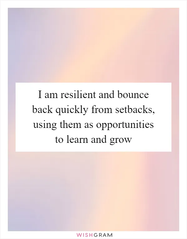 I am resilient and bounce back quickly from setbacks, using them as opportunities to learn and grow