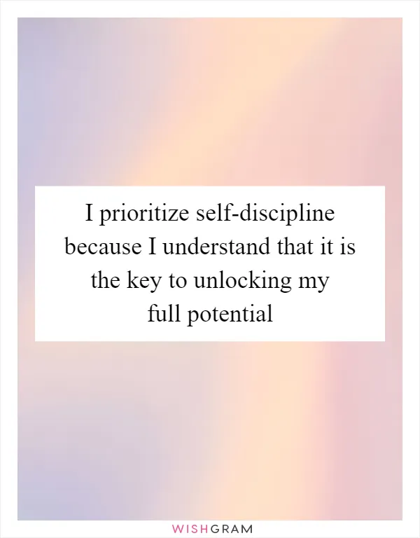I prioritize self-discipline because I understand that it is the key to unlocking my full potential
