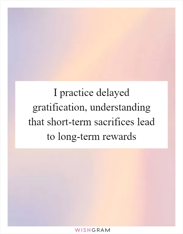 I practice delayed gratification, understanding that short-term sacrifices lead to long-term rewards