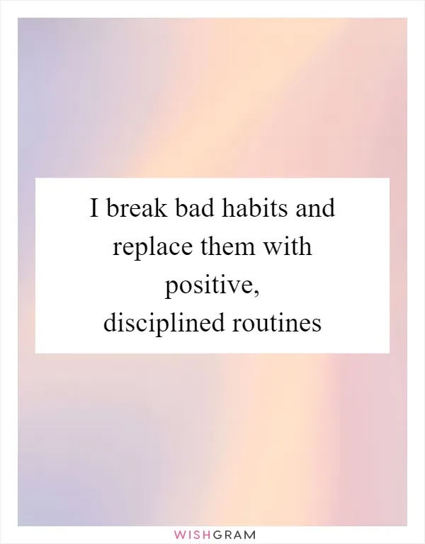 I break bad habits and replace them with positive, disciplined routines