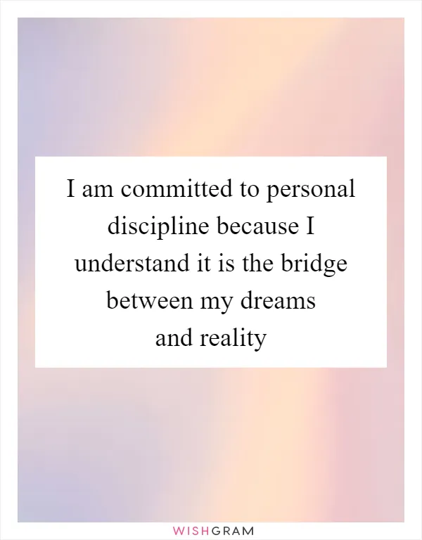 I am committed to personal discipline because I understand it is the bridge between my dreams and reality