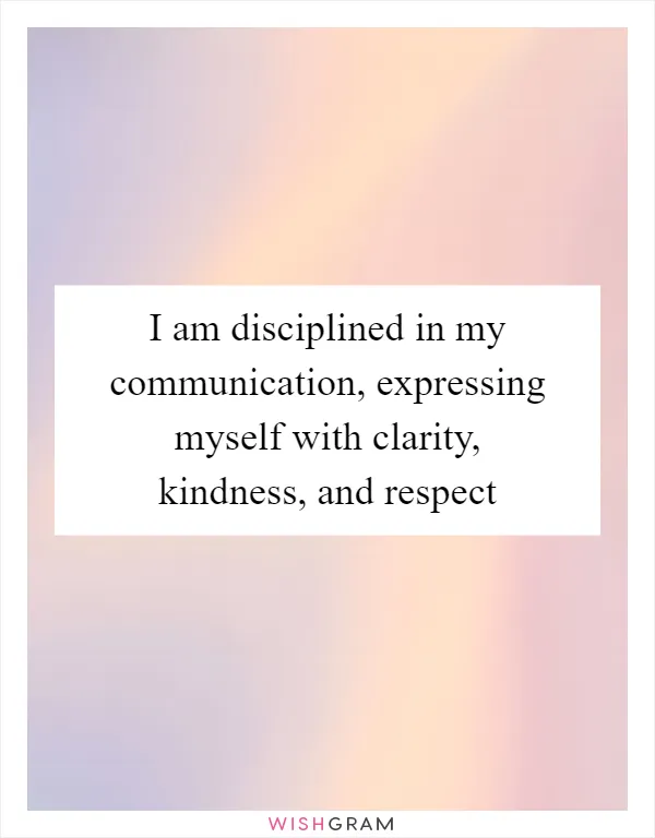 I am disciplined in my communication, expressing myself with clarity, kindness, and respect