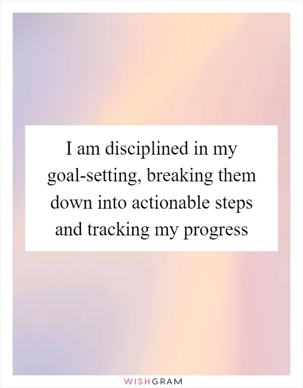 I am disciplined in my goal-setting, breaking them down into actionable steps and tracking my progress