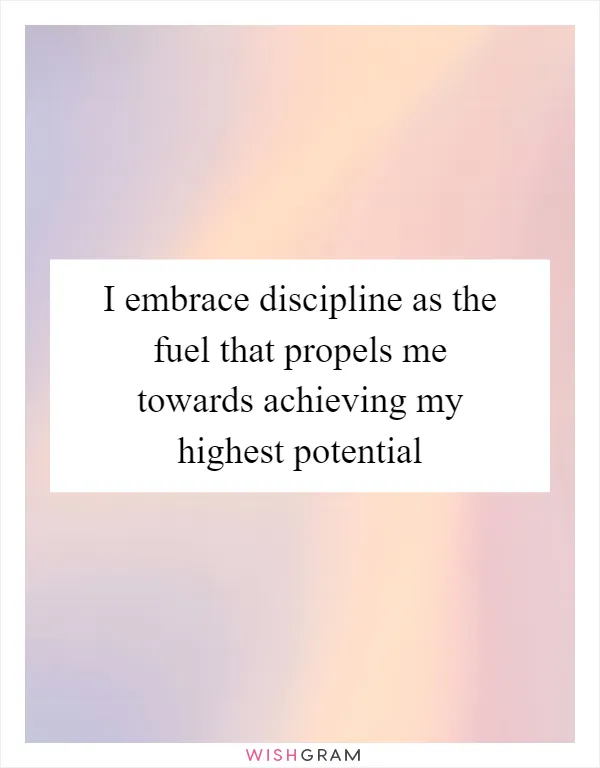 I embrace discipline as the fuel that propels me towards achieving my highest potential