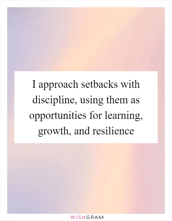 I approach setbacks with discipline, using them as opportunities for learning, growth, and resilience